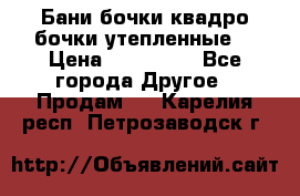 Бани бочки,квадро бочки,утепленные. › Цена ­ 145 000 - Все города Другое » Продам   . Карелия респ.,Петрозаводск г.